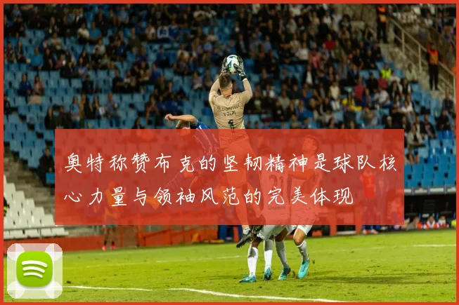 奥特称赞布克的坚韧精神是球队核心力量与领袖风范的完美体现