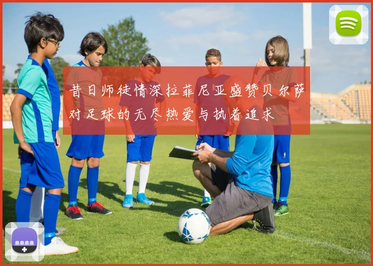 昔日师徒情深拉菲尼亚盛赞贝尔萨对足球的无尽热爱与执着追求