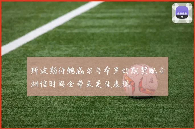 斯波期待鲍威尔与希罗的默契配合相信时间会带来更佳表现