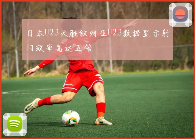 日本U23大胜叙利亚U23数据显示射门效率高达五倍
