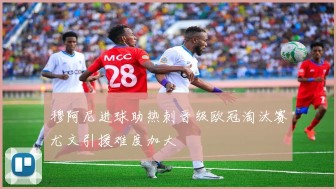 穆阿尼进球助热刺晋级欧冠淘汰赛尤文引援难度加大