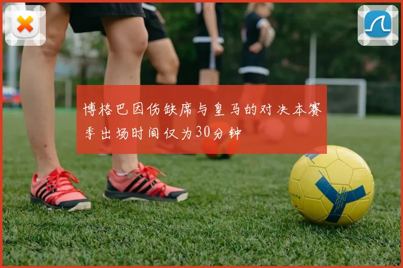 博格巴因伤缺席与皇马的对决本赛季出场时间仅为30分钟