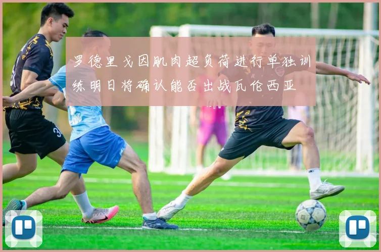 罗德里戈因肌肉超负荷进行单独训练明日将确认能否出战瓦伦西亚