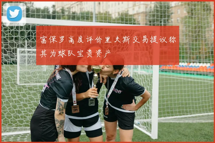 富保罗高度评价里夫斯交易提议称其为球队宝贵资产